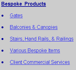 Text Box: Bespoke  ProductsGatesBalconies & CanopiesStairs, Hand Rails, & RailingsVarious Bespoke ItemsClient Commercial Services